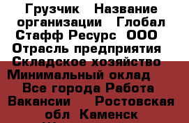 Грузчик › Название организации ­ Глобал Стафф Ресурс, ООО › Отрасль предприятия ­ Складское хозяйство › Минимальный оклад ­ 1 - Все города Работа » Вакансии   . Ростовская обл.,Каменск-Шахтинский г.